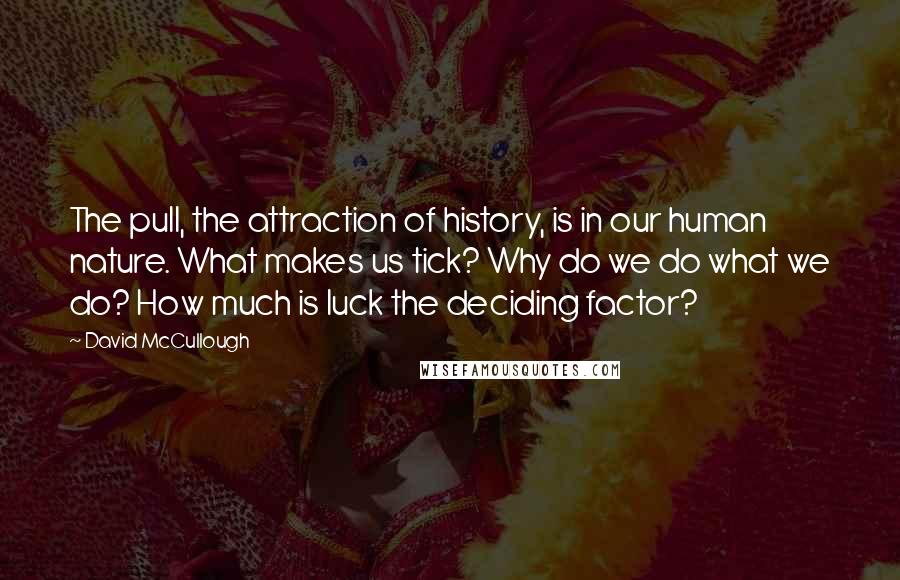 David McCullough Quotes: The pull, the attraction of history, is in our human nature. What makes us tick? Why do we do what we do? How much is luck the deciding factor?