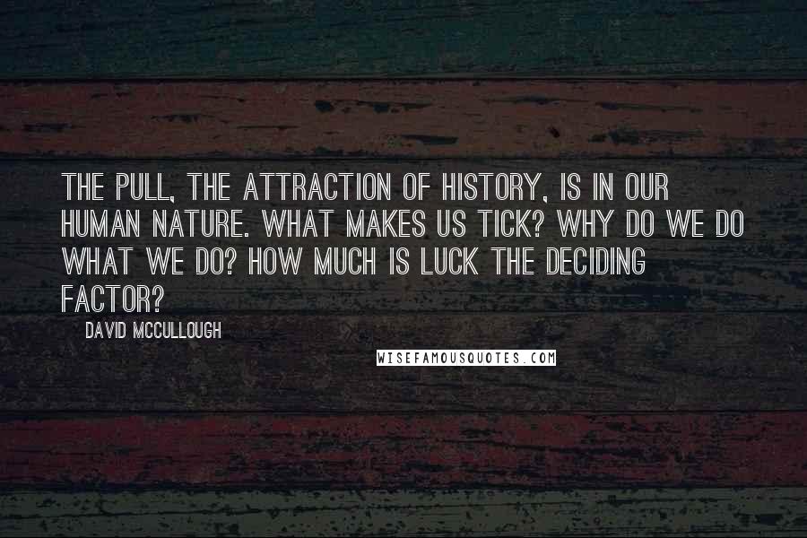 David McCullough Quotes: The pull, the attraction of history, is in our human nature. What makes us tick? Why do we do what we do? How much is luck the deciding factor?