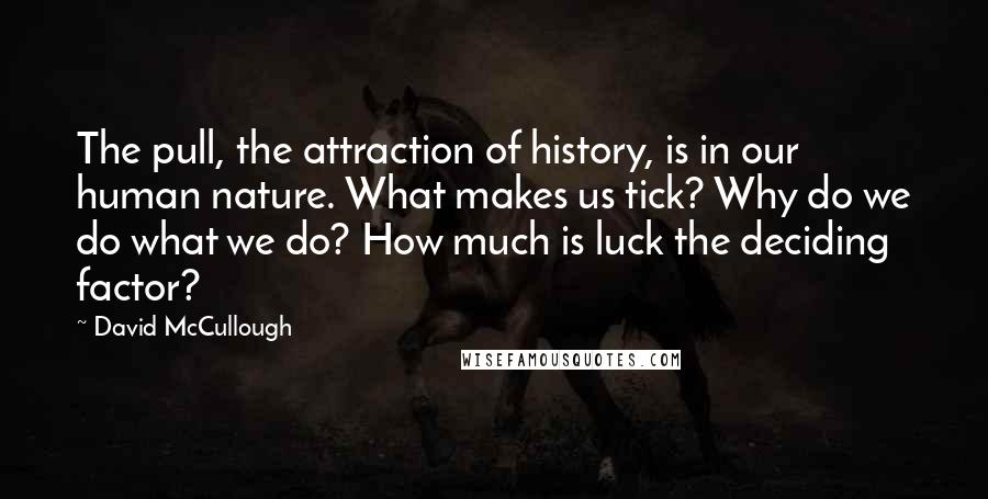 David McCullough Quotes: The pull, the attraction of history, is in our human nature. What makes us tick? Why do we do what we do? How much is luck the deciding factor?