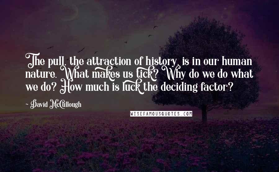 David McCullough Quotes: The pull, the attraction of history, is in our human nature. What makes us tick? Why do we do what we do? How much is luck the deciding factor?