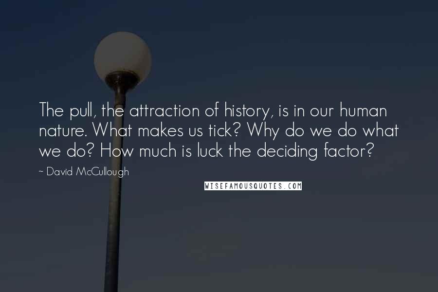 David McCullough Quotes: The pull, the attraction of history, is in our human nature. What makes us tick? Why do we do what we do? How much is luck the deciding factor?