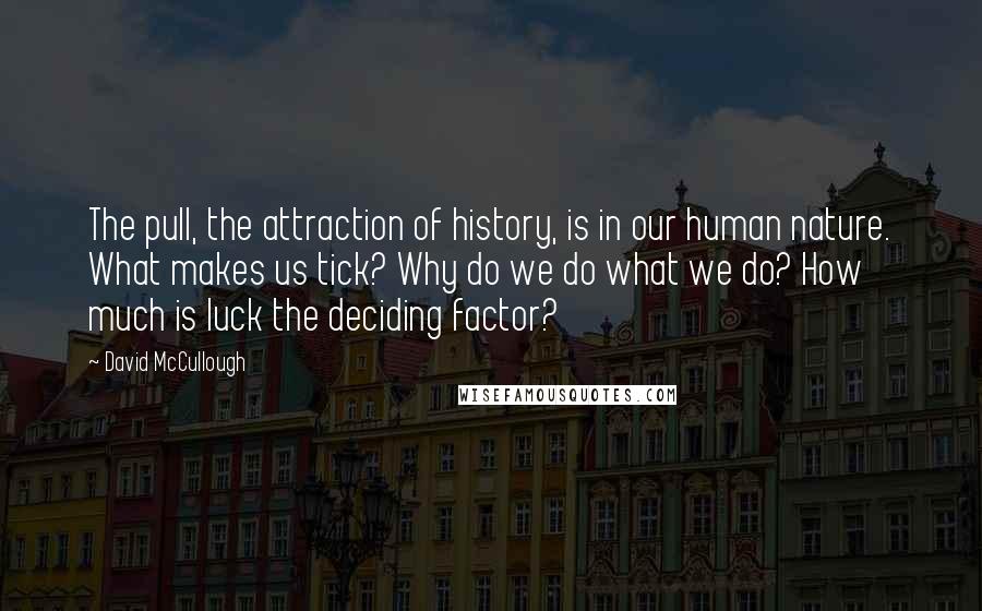 David McCullough Quotes: The pull, the attraction of history, is in our human nature. What makes us tick? Why do we do what we do? How much is luck the deciding factor?