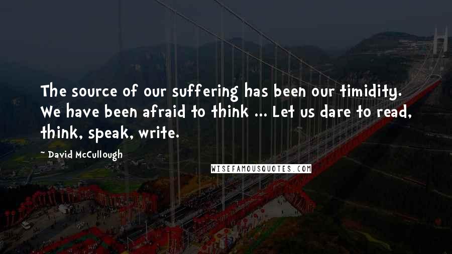 David McCullough Quotes: The source of our suffering has been our timidity. We have been afraid to think ... Let us dare to read, think, speak, write.