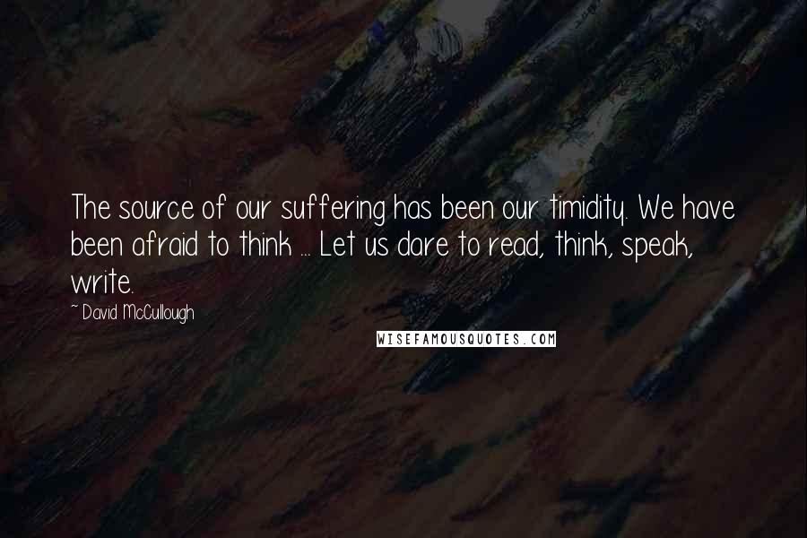 David McCullough Quotes: The source of our suffering has been our timidity. We have been afraid to think ... Let us dare to read, think, speak, write.