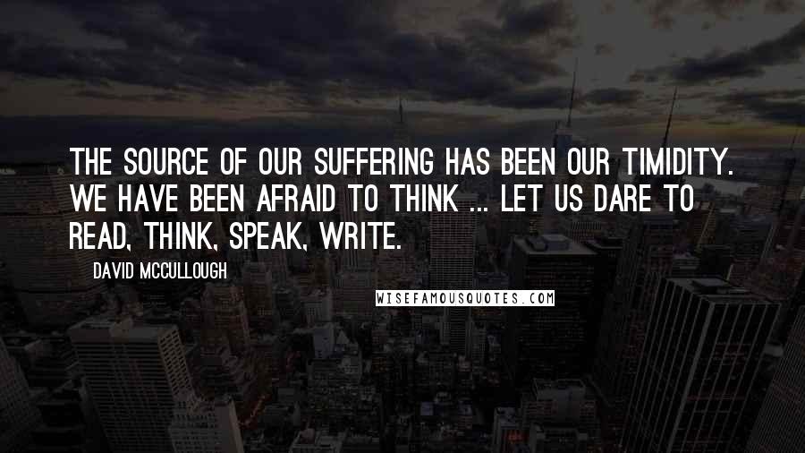 David McCullough Quotes: The source of our suffering has been our timidity. We have been afraid to think ... Let us dare to read, think, speak, write.