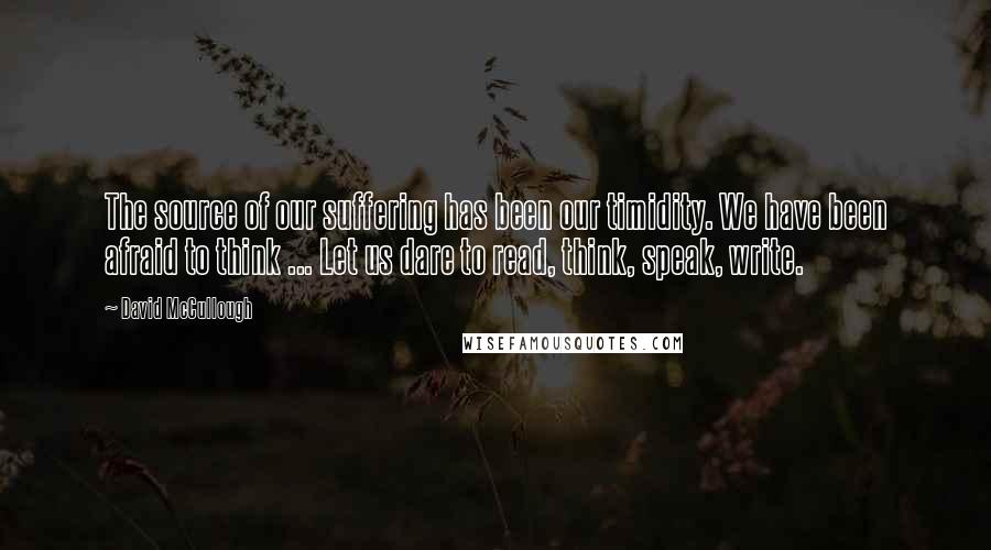 David McCullough Quotes: The source of our suffering has been our timidity. We have been afraid to think ... Let us dare to read, think, speak, write.