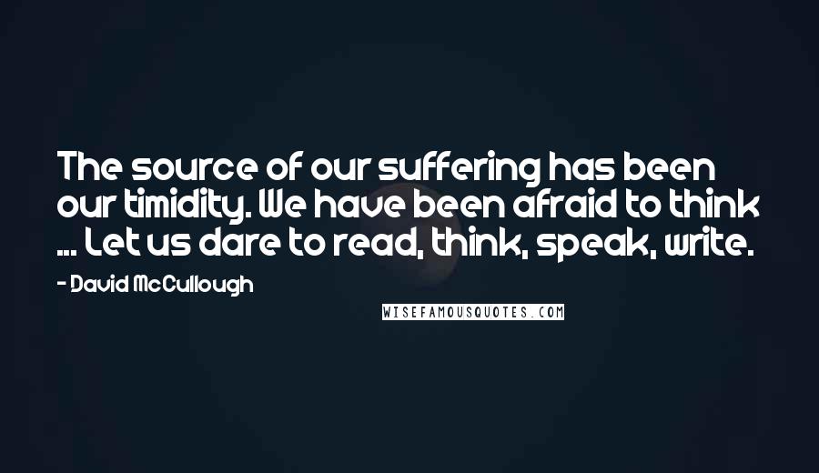 David McCullough Quotes: The source of our suffering has been our timidity. We have been afraid to think ... Let us dare to read, think, speak, write.