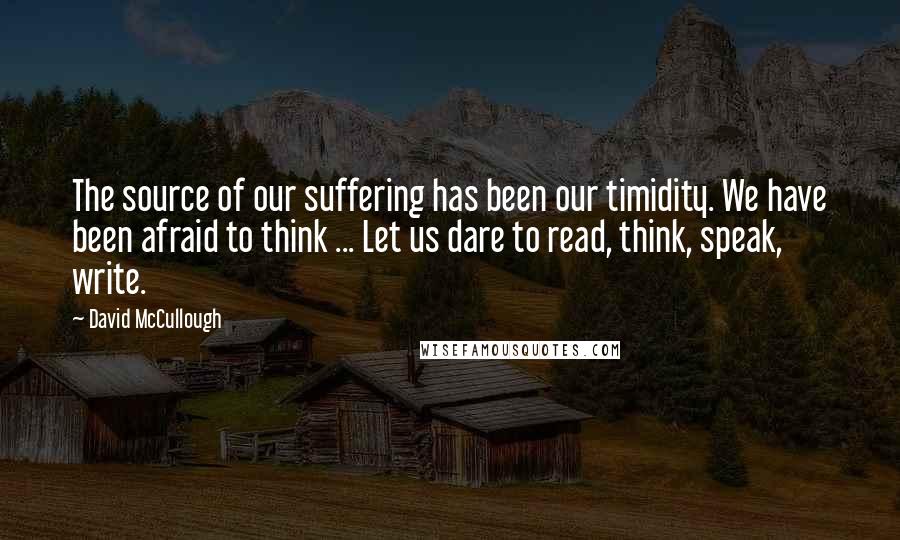 David McCullough Quotes: The source of our suffering has been our timidity. We have been afraid to think ... Let us dare to read, think, speak, write.
