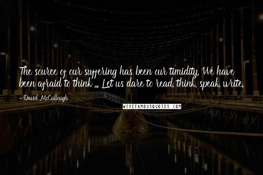 David McCullough Quotes: The source of our suffering has been our timidity. We have been afraid to think ... Let us dare to read, think, speak, write.