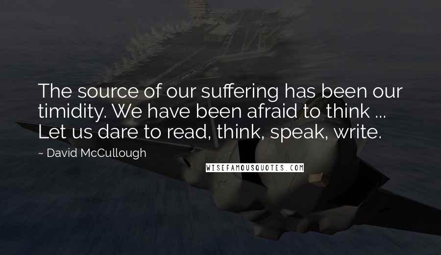 David McCullough Quotes: The source of our suffering has been our timidity. We have been afraid to think ... Let us dare to read, think, speak, write.