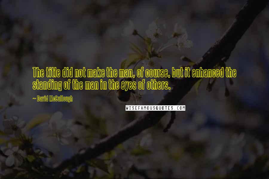 David McCullough Quotes: The title did not make the man, of course, but it enhanced the standing of the man in the eyes of others.