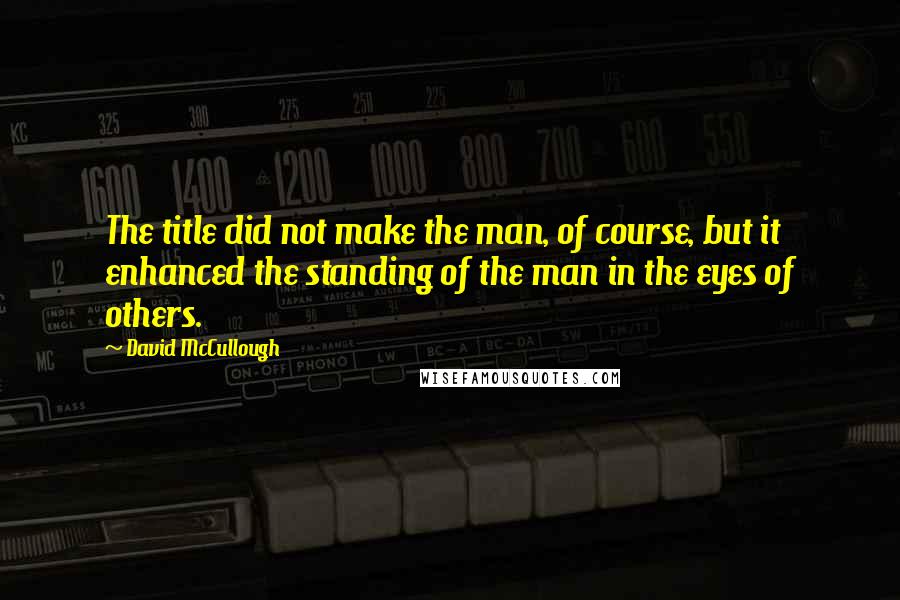 David McCullough Quotes: The title did not make the man, of course, but it enhanced the standing of the man in the eyes of others.