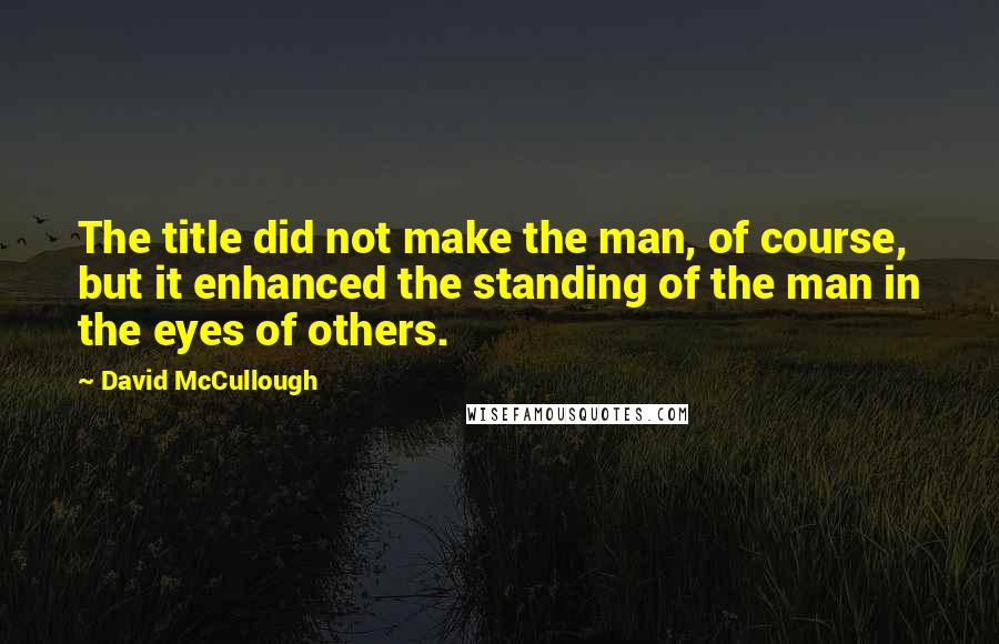 David McCullough Quotes: The title did not make the man, of course, but it enhanced the standing of the man in the eyes of others.