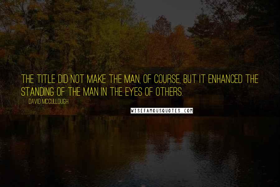 David McCullough Quotes: The title did not make the man, of course, but it enhanced the standing of the man in the eyes of others.