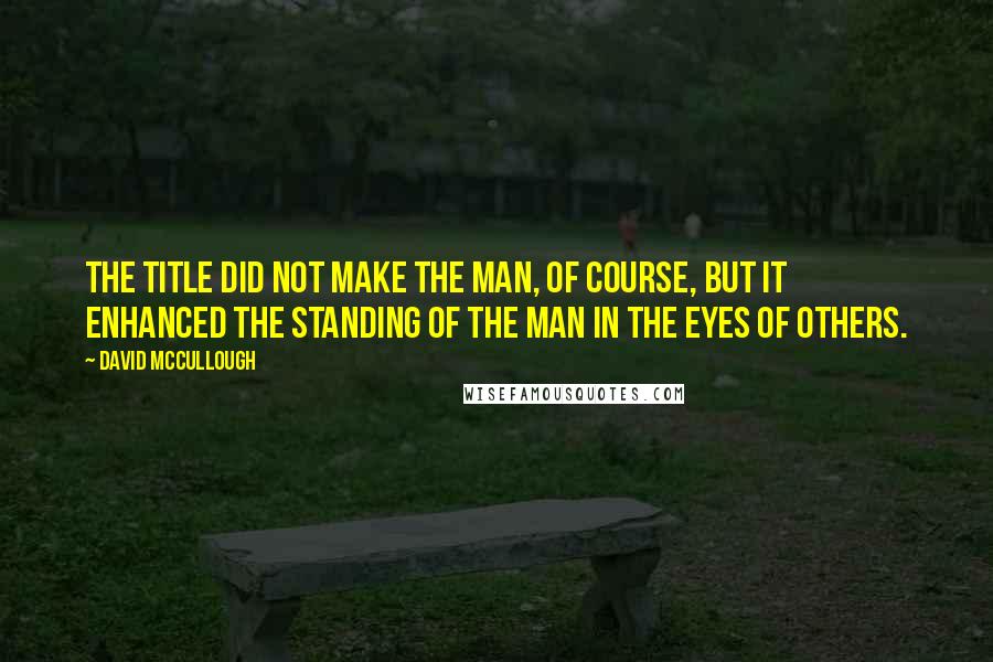 David McCullough Quotes: The title did not make the man, of course, but it enhanced the standing of the man in the eyes of others.