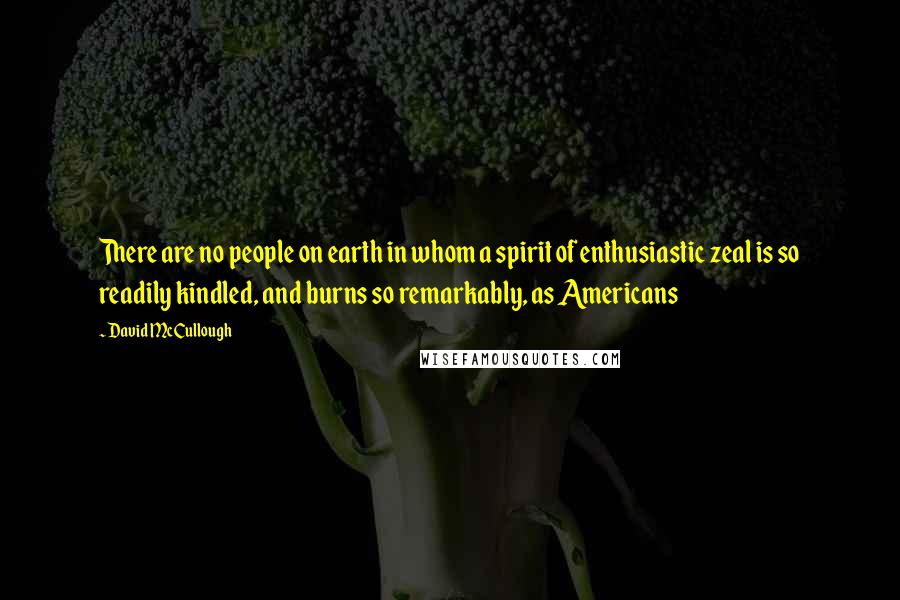 David McCullough Quotes: There are no people on earth in whom a spirit of enthusiastic zeal is so readily kindled, and burns so remarkably, as Americans