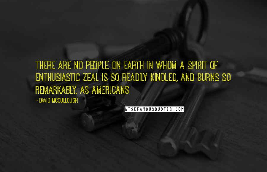 David McCullough Quotes: There are no people on earth in whom a spirit of enthusiastic zeal is so readily kindled, and burns so remarkably, as Americans