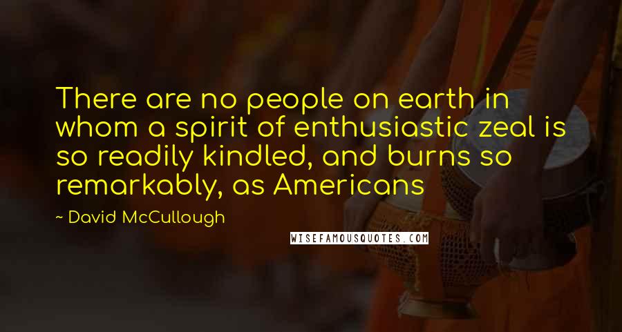 David McCullough Quotes: There are no people on earth in whom a spirit of enthusiastic zeal is so readily kindled, and burns so remarkably, as Americans