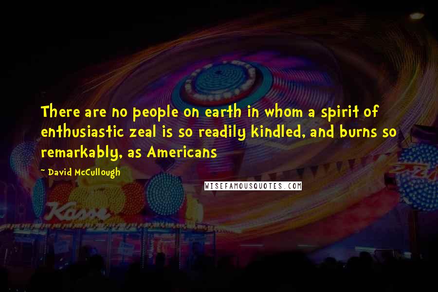 David McCullough Quotes: There are no people on earth in whom a spirit of enthusiastic zeal is so readily kindled, and burns so remarkably, as Americans