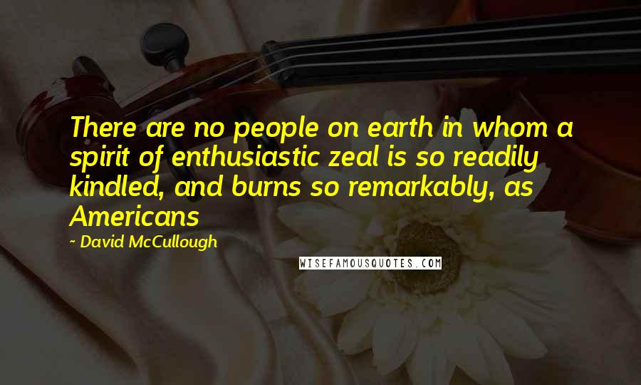 David McCullough Quotes: There are no people on earth in whom a spirit of enthusiastic zeal is so readily kindled, and burns so remarkably, as Americans