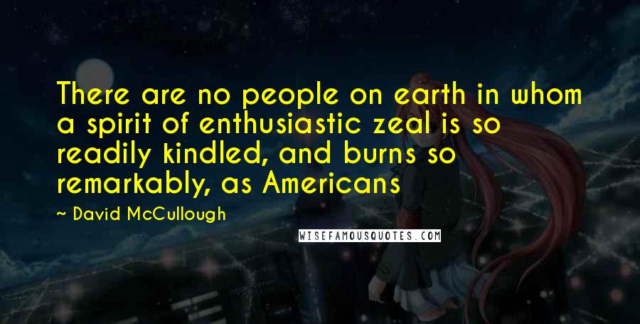 David McCullough Quotes: There are no people on earth in whom a spirit of enthusiastic zeal is so readily kindled, and burns so remarkably, as Americans