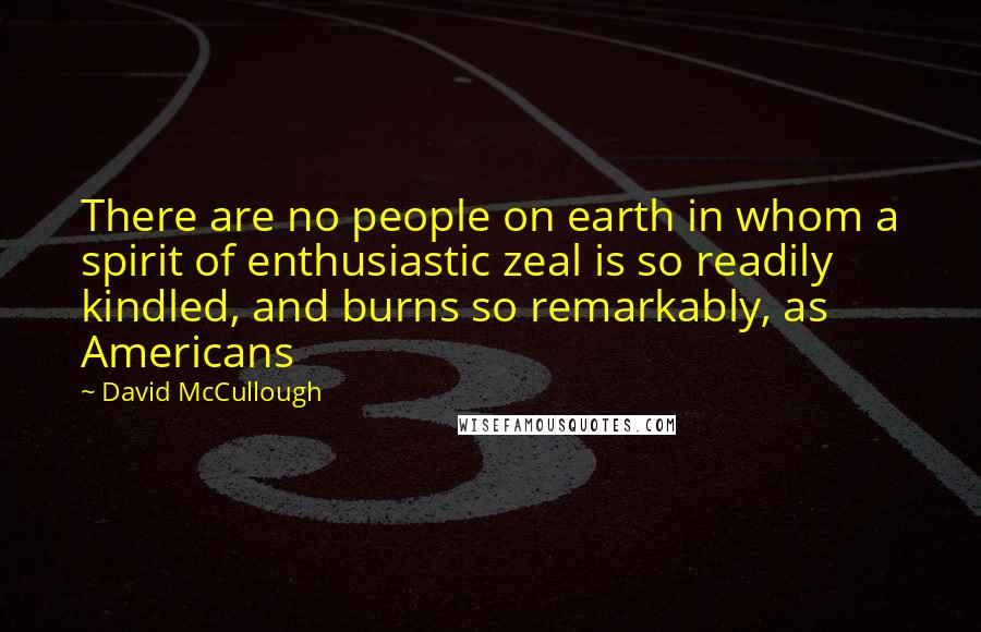 David McCullough Quotes: There are no people on earth in whom a spirit of enthusiastic zeal is so readily kindled, and burns so remarkably, as Americans