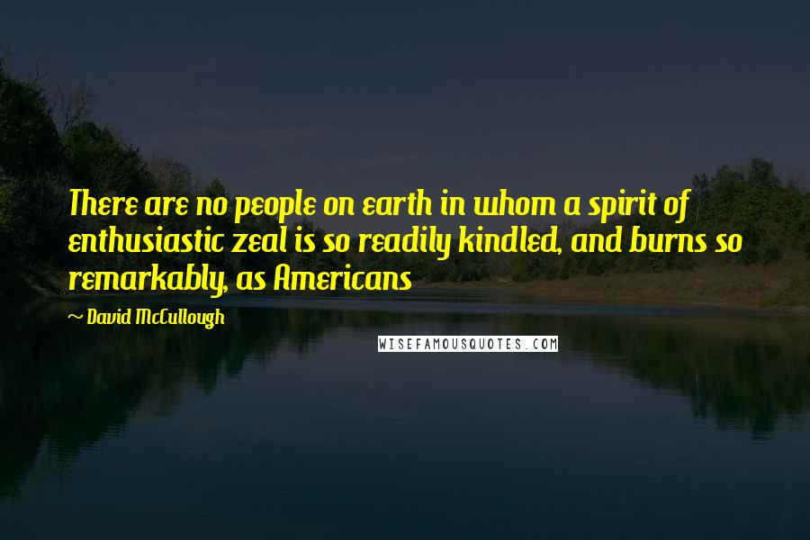 David McCullough Quotes: There are no people on earth in whom a spirit of enthusiastic zeal is so readily kindled, and burns so remarkably, as Americans