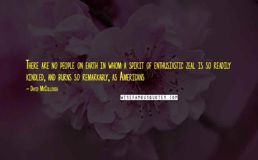 David McCullough Quotes: There are no people on earth in whom a spirit of enthusiastic zeal is so readily kindled, and burns so remarkably, as Americans