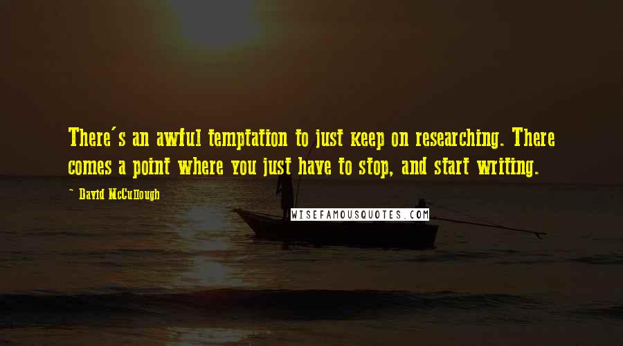 David McCullough Quotes: There's an awful temptation to just keep on researching. There comes a point where you just have to stop, and start writing.