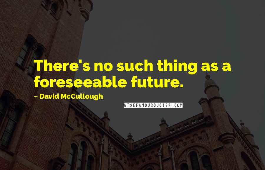 David McCullough Quotes: There's no such thing as a foreseeable future.