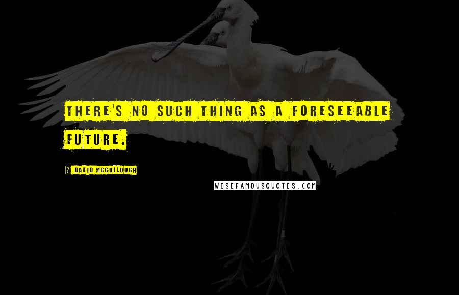 David McCullough Quotes: There's no such thing as a foreseeable future.
