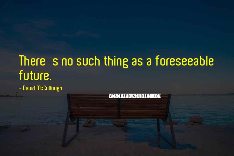 David McCullough Quotes: There's no such thing as a foreseeable future.