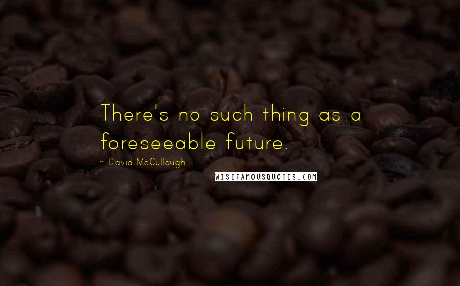 David McCullough Quotes: There's no such thing as a foreseeable future.