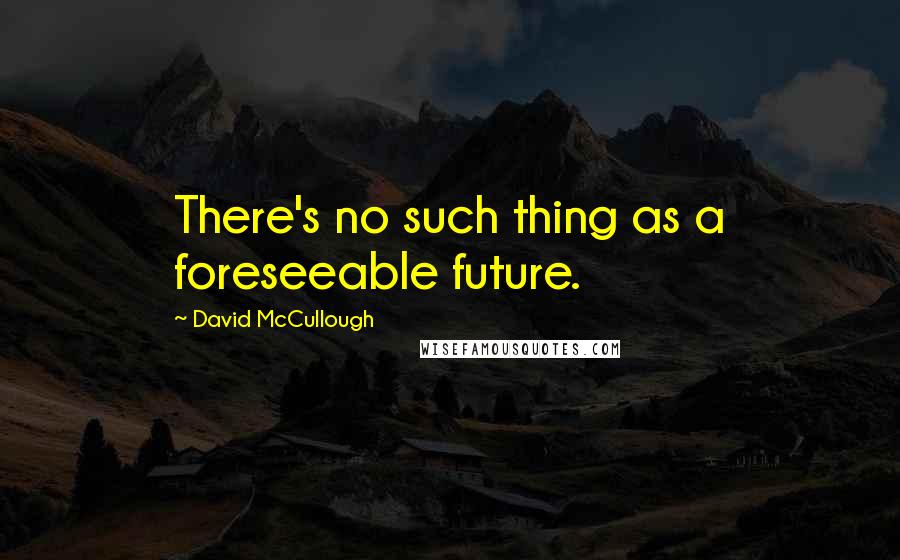 David McCullough Quotes: There's no such thing as a foreseeable future.