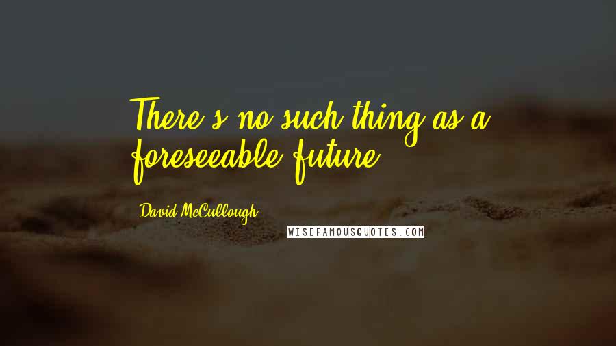 David McCullough Quotes: There's no such thing as a foreseeable future.