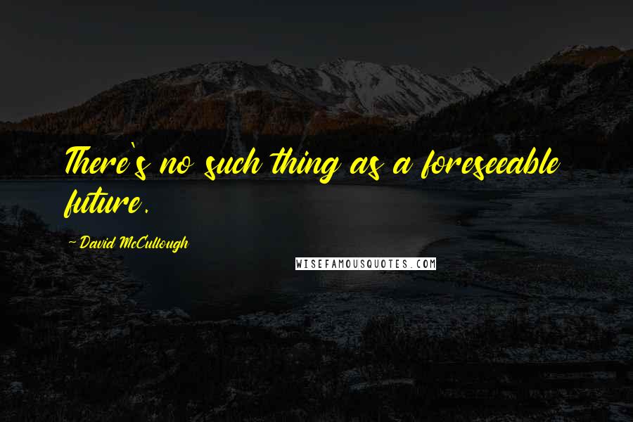 David McCullough Quotes: There's no such thing as a foreseeable future.