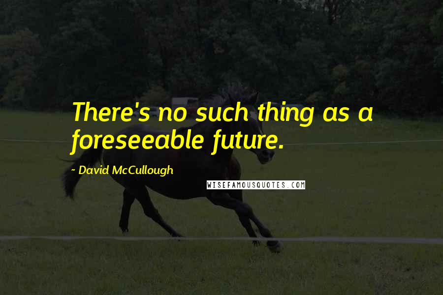 David McCullough Quotes: There's no such thing as a foreseeable future.