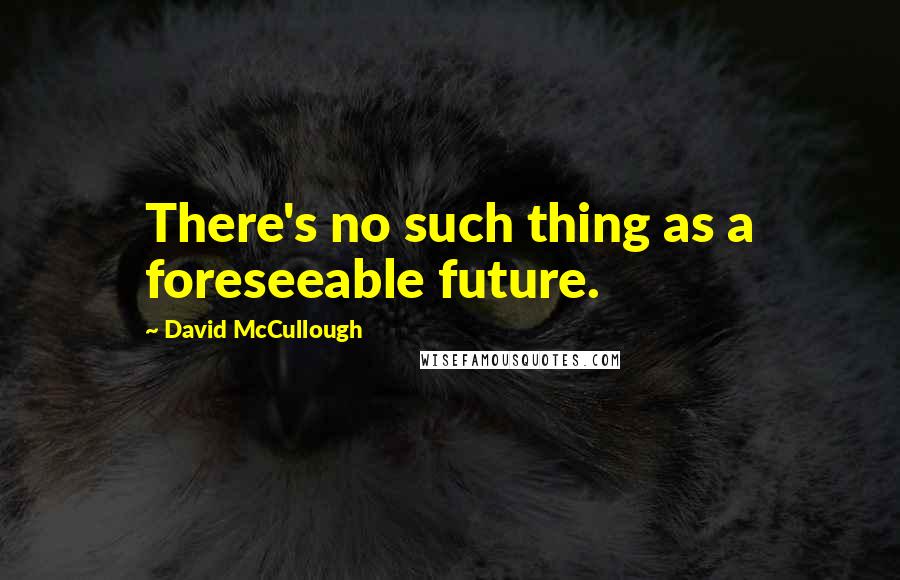 David McCullough Quotes: There's no such thing as a foreseeable future.
