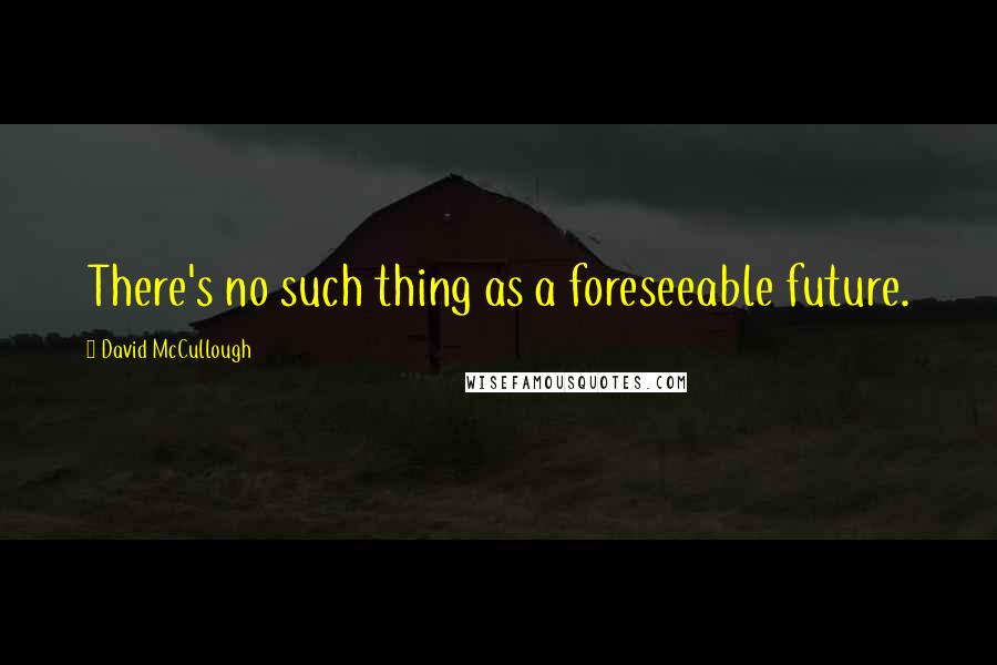 David McCullough Quotes: There's no such thing as a foreseeable future.