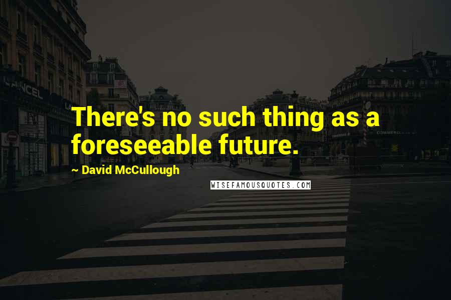David McCullough Quotes: There's no such thing as a foreseeable future.