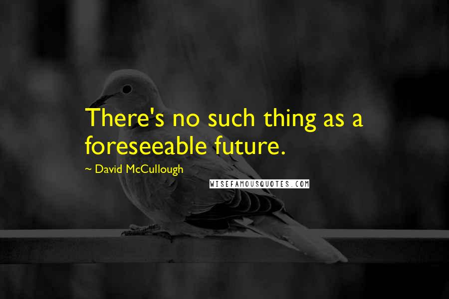David McCullough Quotes: There's no such thing as a foreseeable future.