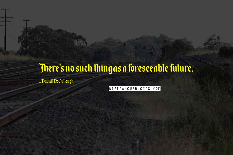 David McCullough Quotes: There's no such thing as a foreseeable future.