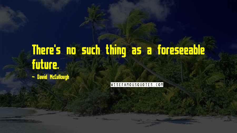 David McCullough Quotes: There's no such thing as a foreseeable future.