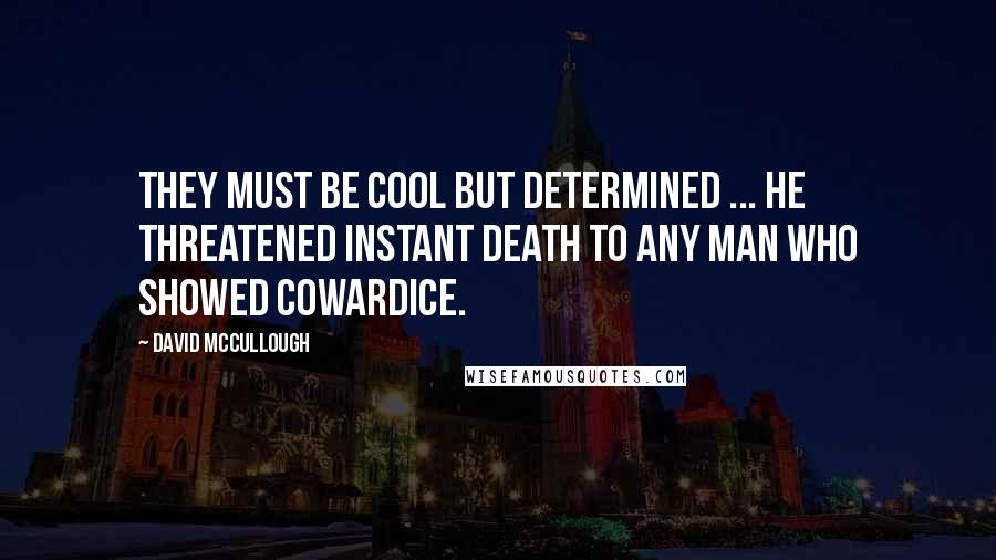 David McCullough Quotes: They must be cool but determined ... he threatened instant death to any man who showed cowardice.