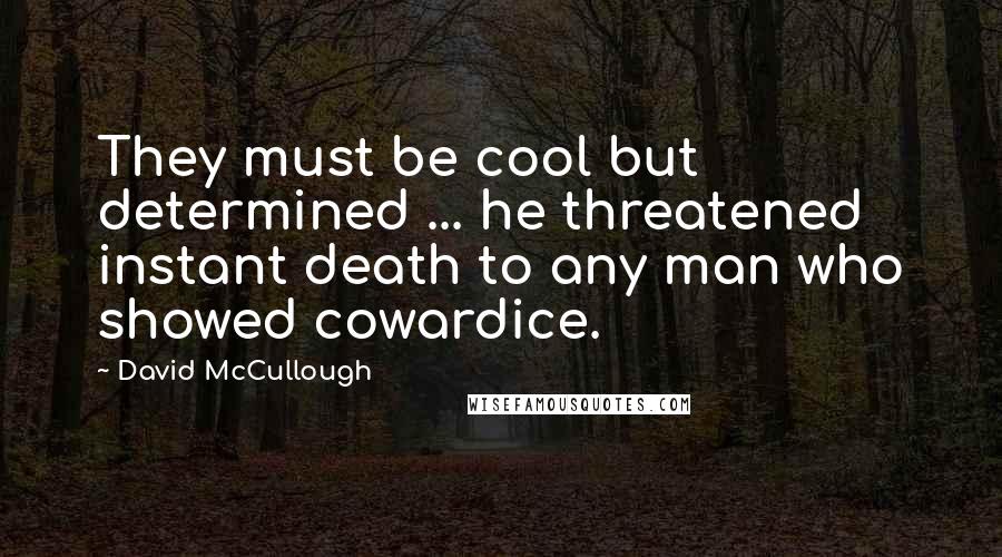 David McCullough Quotes: They must be cool but determined ... he threatened instant death to any man who showed cowardice.