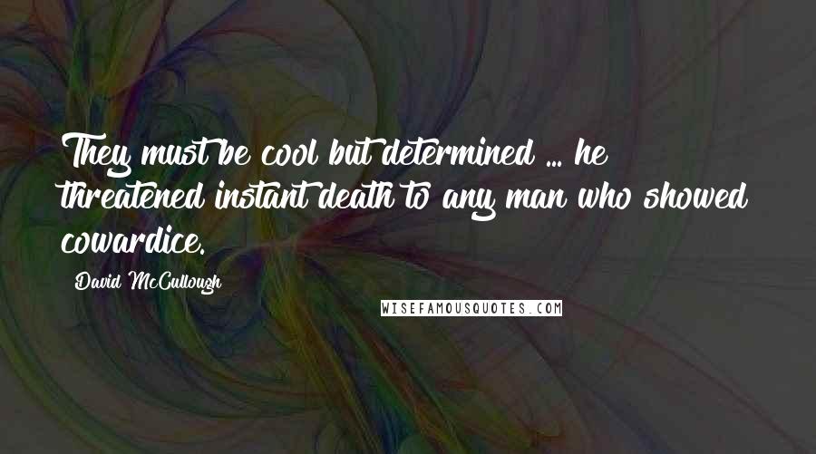 David McCullough Quotes: They must be cool but determined ... he threatened instant death to any man who showed cowardice.