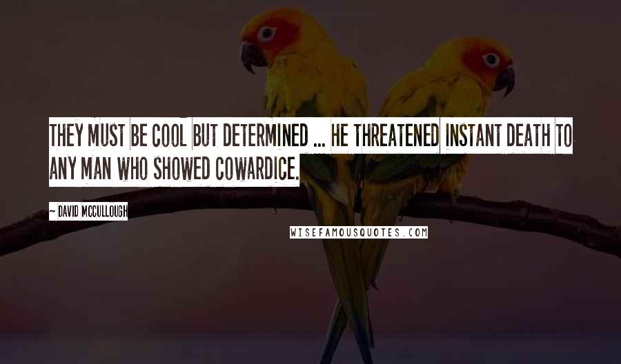 David McCullough Quotes: They must be cool but determined ... he threatened instant death to any man who showed cowardice.