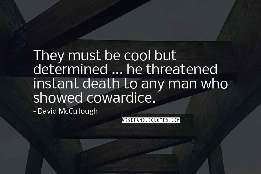 David McCullough Quotes: They must be cool but determined ... he threatened instant death to any man who showed cowardice.