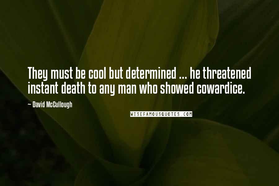 David McCullough Quotes: They must be cool but determined ... he threatened instant death to any man who showed cowardice.