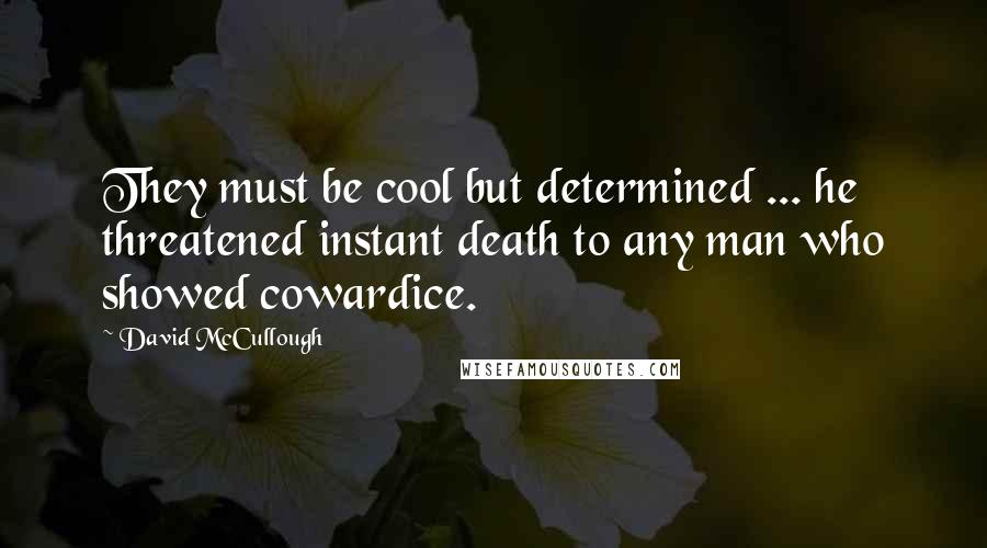 David McCullough Quotes: They must be cool but determined ... he threatened instant death to any man who showed cowardice.